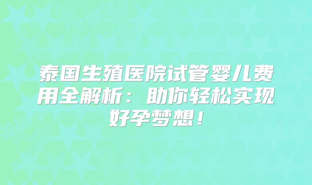 泰国生殖医院试管婴儿费用全解析：助你轻松实现好孕梦想！