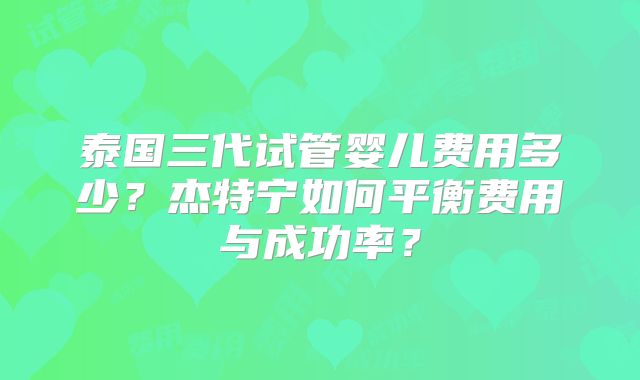 泰国三代试管婴儿费用多少？杰特宁如何平衡费用与成功率？