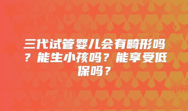 三代试管婴儿会有畸形吗？能生小孩吗？能享受低保吗？