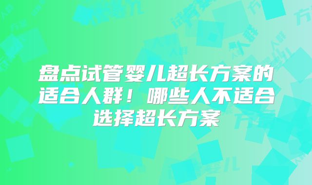 盘点试管婴儿超长方案的适合人群!哪些人不适合选择超长方案