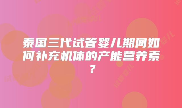 泰国三代试管婴儿期间如何补充机体的产能营养素？