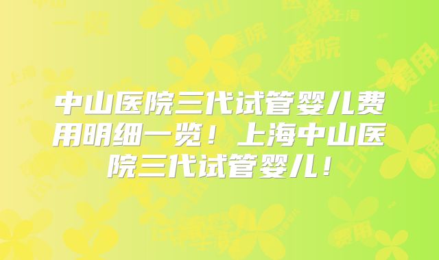 中山医院三代试管婴儿费用明细一览！上海中山医院三代试管婴儿！
