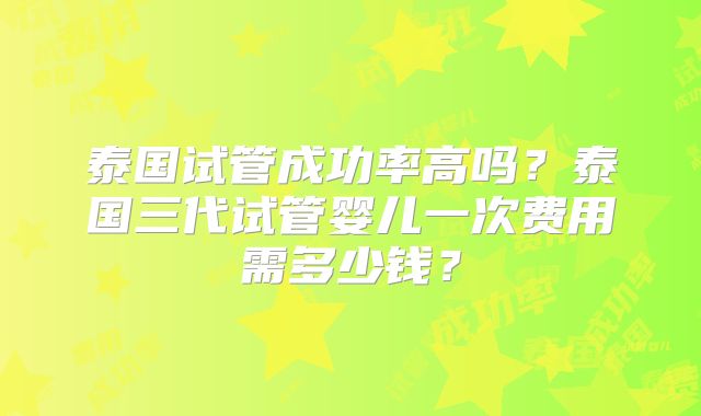 泰国试管成功率高吗?泰国三代试管婴儿一次费用需多少钱?