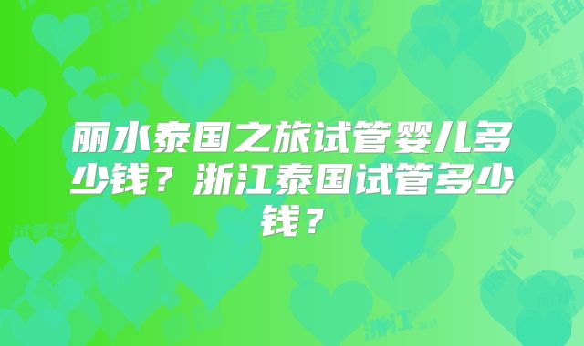丽水泰国之旅试管婴儿多少钱？浙江泰国试管多少钱？