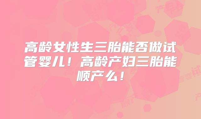 高龄女性生三胎能否做试管婴儿！高龄产妇三胎能顺产么！