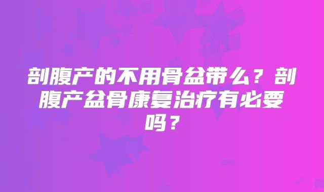 剖腹产的不用骨盆带么?剖腹产盆骨康复治疗有必要吗?