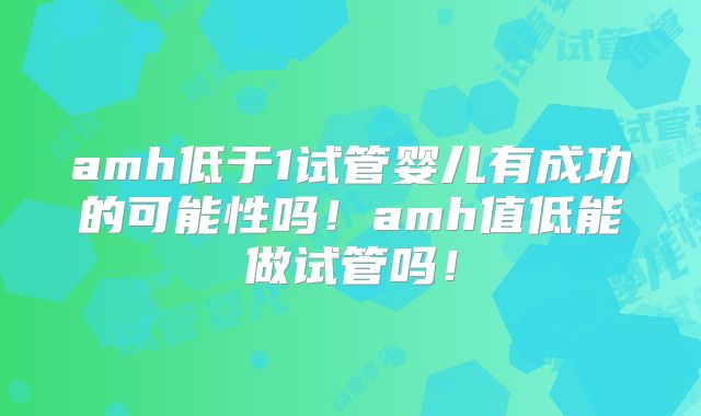 amh低于1试管婴儿有成功的可能性吗！amh值低能做试管吗！