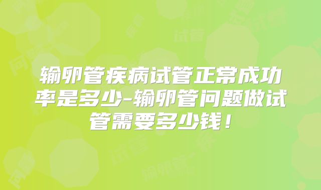 输卵管疾病试管正常成功率是多少-输卵管问题做试管需要多少钱！