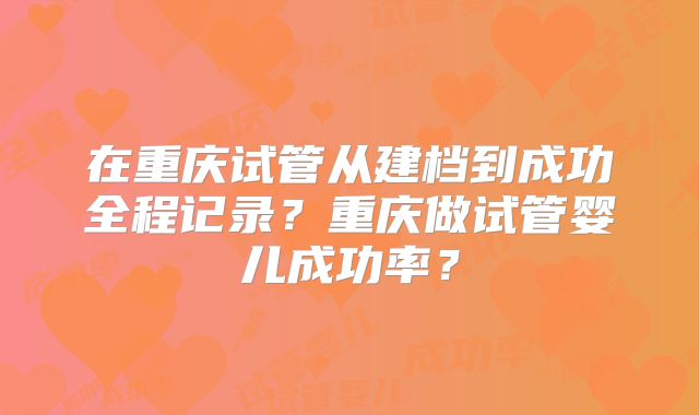 在重庆试管从建档到成功全程记录？重庆做试管婴儿成功率？