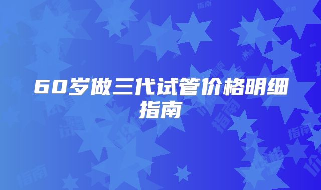 60岁做三代试管价格明细指南