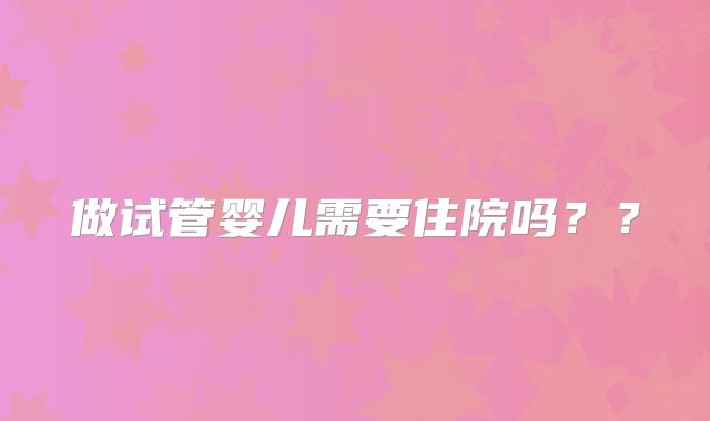 做试管婴儿需要住院吗？？