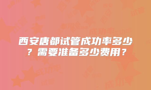 西安唐都试管成功率多少?需要准备多少费用?