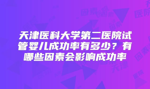 天津医科大学第二医院试管婴儿成功率有多少？有哪些因素会影响成功率