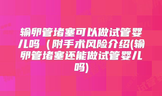 输卵管堵塞可以做试管婴儿吗（附手术风险介绍(输卵管堵塞还能做试管婴儿吗)