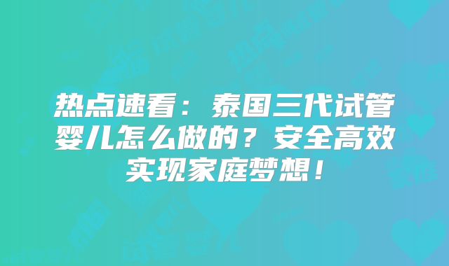 热点速看:泰国三代试管婴儿怎么做的?安全高效实现家庭梦想!