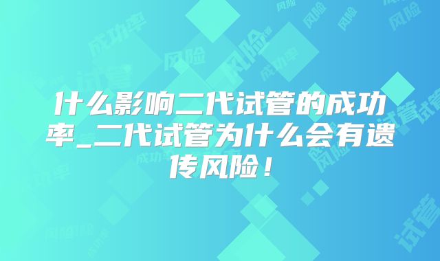 什么影响二代试管的成功率_二代试管为什么会有遗传风险！