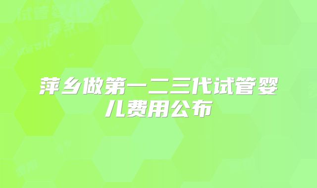 萍乡做第一二三代试管婴儿费用公布