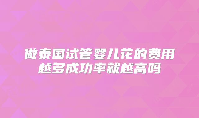 做泰国试管婴儿花的费用越多成功率就越高吗