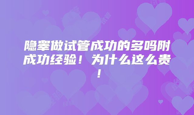 隐睾做试管成功的多吗附成功经验！为什么这么贵！