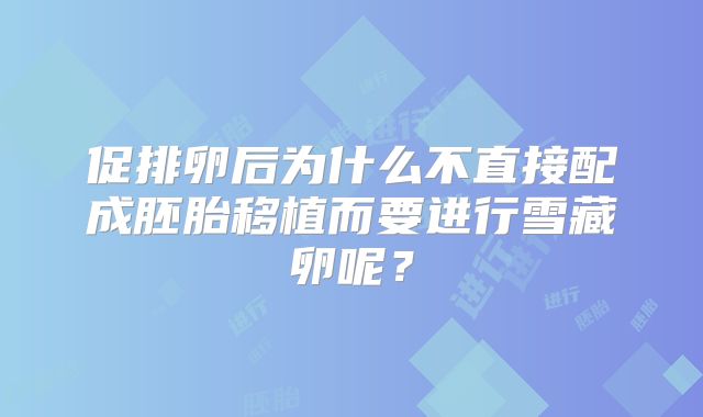 促排卵后为什么不直接配成胚胎移植而要进行雪藏卵呢？