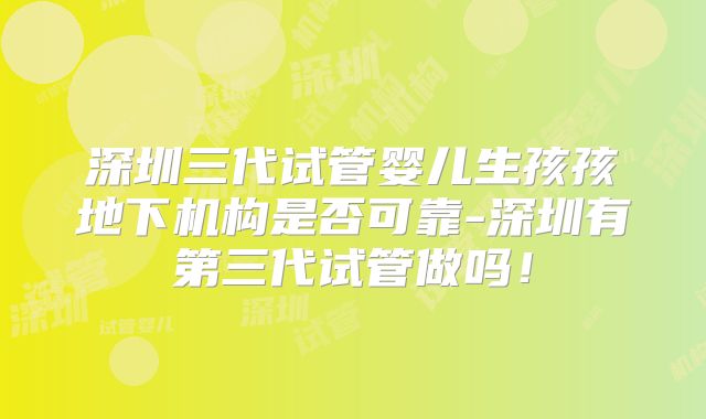 深圳三代试管婴儿生孩孩地下机构是否可靠-深圳有第三代试管做吗！