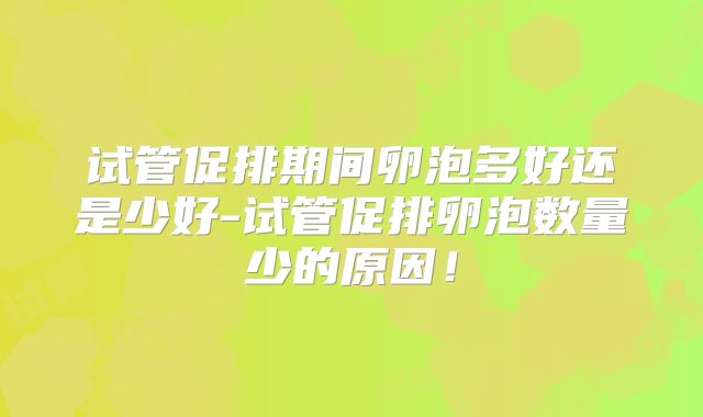 试管促排期间卵泡多好还是少好-试管促排卵泡数量少的原因!