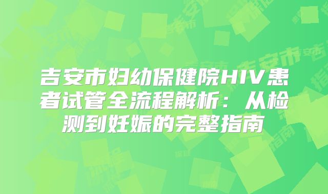 吉安市妇幼保健院HIV患者试管全流程解析:从检测到妊娠的完整指南