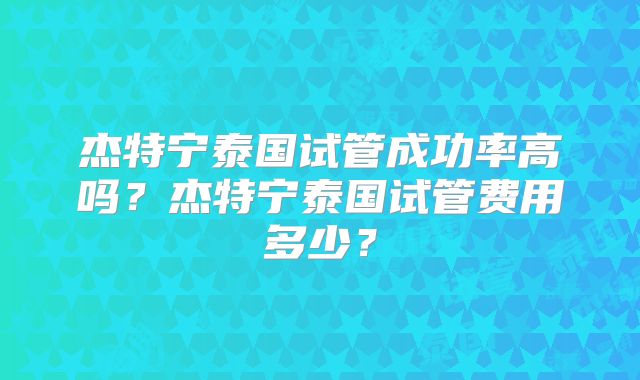 杰特宁泰国试管成功率高吗?杰特宁泰国试管费用多少?
