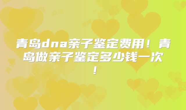 青岛dna亲子鉴定费用！青岛做亲子鉴定多少钱一次！