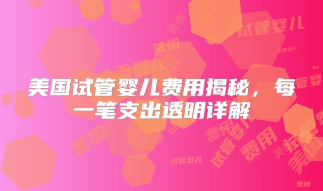 美国试管婴儿费用揭秘,每一笔支出透明详解