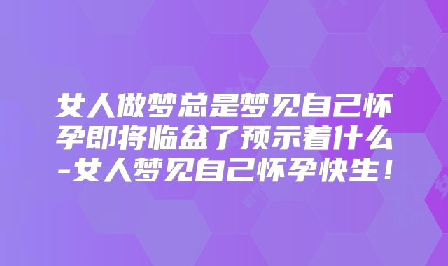 女人做梦总是梦见自己怀孕即将临盆了预示着什么-女人梦见自己怀孕快生！