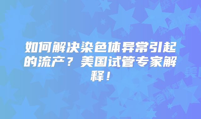 如何解决染色体异常引起的流产?美国试管专家解释!