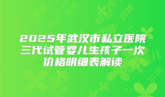 2025年武汉市私立医院三代试管婴儿生孩子一次价格明细表解读