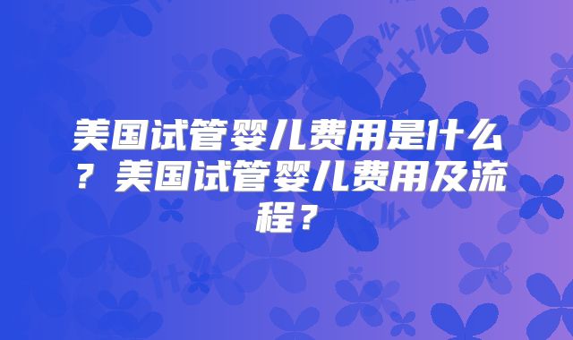 美国试管婴儿费用是什么？美国试管婴儿费用及流程？