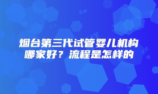 烟台第三代试管婴儿机构哪家好？流程是怎样的