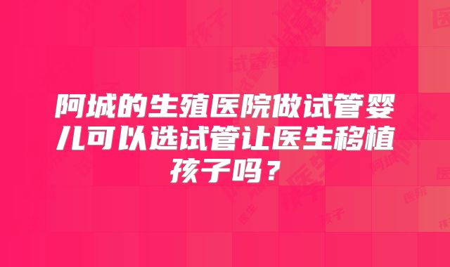 阿城的生殖医院做试管婴儿可以选试管让医生移植孩子吗？