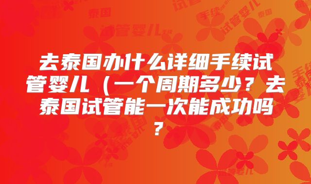 去泰国办什么详细手续试管婴儿（一个周期多少？去泰国试管能一次能成功吗？