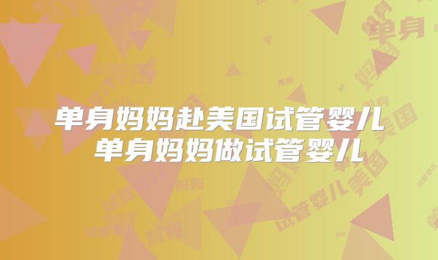 单身妈妈赴美国试管婴儿 单身妈妈做试管婴儿