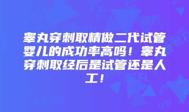 睾丸穿刺取精做二代试管婴儿的成功率高吗！睾丸穿刺取经后是试管还是人工！