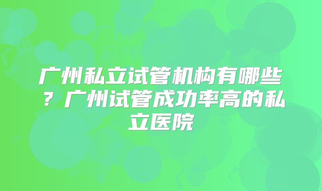 广州私立试管机构有哪些?广州试管成功率高的私立医院