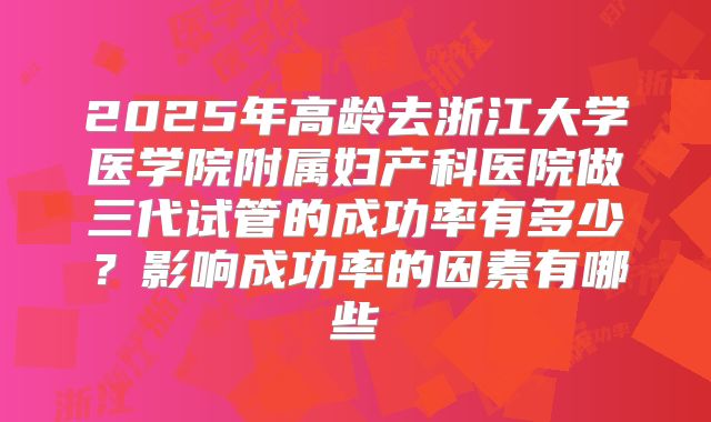 2025年高龄去浙江大学医学院附属妇产科医院做三代试管的成功率有多少？影响成功率的因素有哪些
