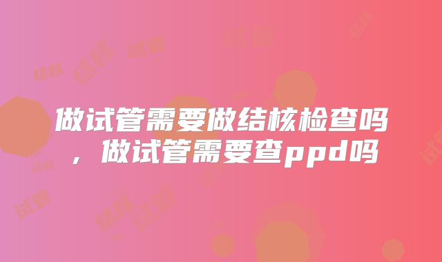 做试管需要做结核检查吗，做试管需要查ppd吗