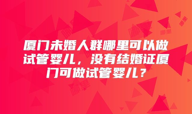 厦门未婚人群哪里可以做试管婴儿,没有结婚证厦门可做试管婴儿?