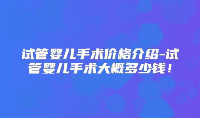 试管婴儿手术价格介绍-试管婴儿手术大概多少钱！