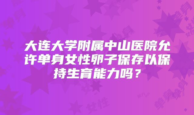 大连大学附属中山医院允许单身女性卵子保存以保持生育能力吗？
