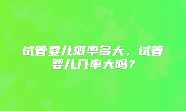 试管婴儿概率多大，试管婴儿几率大吗？