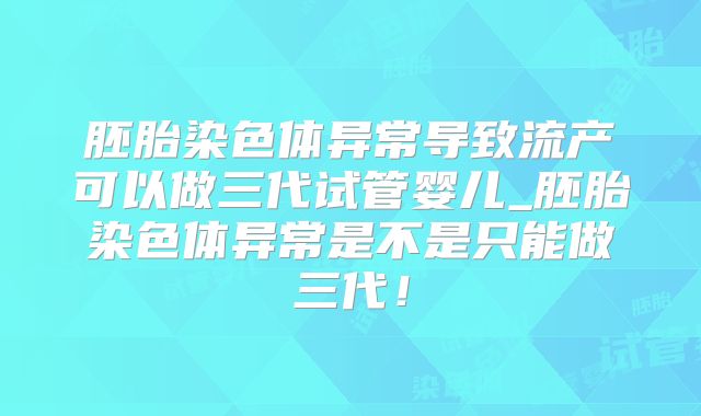 胚胎染色体异常导致流产可以做三代试管婴儿_胚胎染色体异常是不是只能做三代!