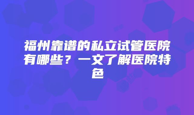 福州靠谱的私立试管医院有哪些?一文了解医院特色