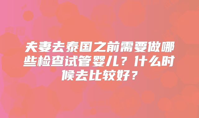 夫妻去泰国之前需要做哪些检查试管婴儿?什么时候去比较好?