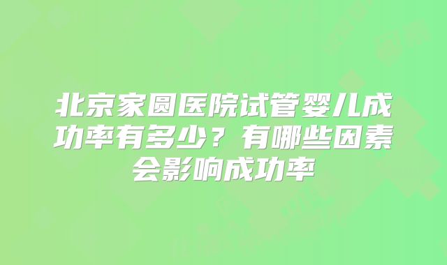 北京家圆医院试管婴儿成功率有多少？有哪些因素会影响成功率